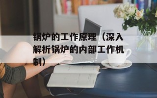 锅炉的工作原理（深入解析锅炉的内部工作机制）
