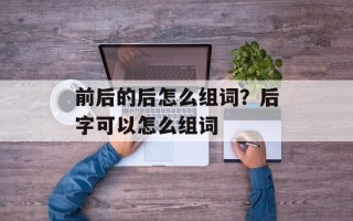 前后的后怎么组词？后字可以怎么组词