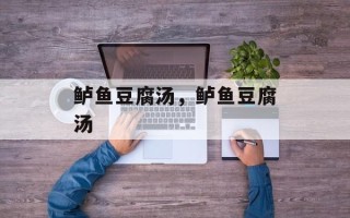 鲈鱼豆腐汤，鲈鱼豆腐汤