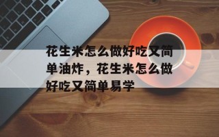 花生米怎么做好吃又简单油炸，花生米怎么做好吃又简单易学