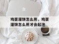 鸡蛋灌饼怎么煎，鸡蛋灌饼怎么煎才会起泡