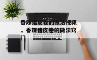 香辣猪皮卷的做法视频，香辣猪皮卷的做法窍门
