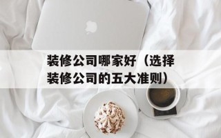 装修公司哪家好（选择装修公司的五大准则）