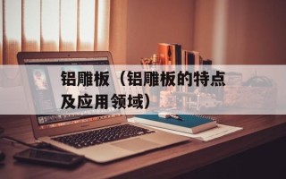 铝雕板（铝雕板的特点及应用领域）