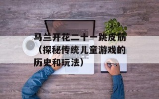 马兰开花二十一跳皮筋（探秘传统儿童游戏的历史和玩法）
