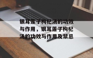 银耳莲子枸杞汤的功效与作用，银耳莲子枸杞汤的功效与作用及禁忌
