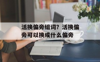 活换偏旁组词？活换偏旁可以换成什么偏旁