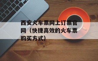 西安火车票网上订票官网（快捷高效的火车票购买方式）