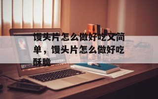 馒头片怎么做好吃又简单，馒头片怎么做好吃酥脆