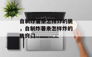 自制炸薯条怎样炸的脆，自制炸薯条怎样炸的脆窍门