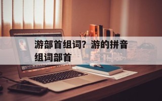 游部首组词？游的拼音组词部首