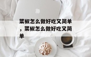 菜椒怎么做好吃又简单，菜椒怎么做好吃又简单