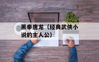 黑拳唐龙（经典武侠小说的主人公）