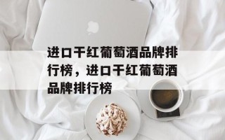进口干红葡萄酒品牌排行榜，进口干红葡萄酒品牌排行榜