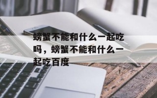螃蟹不能和什么一起吃吗，螃蟹不能和什么一起吃百度