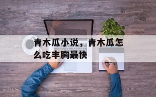 青木瓜小说，青木瓜怎么吃丰胸最快
