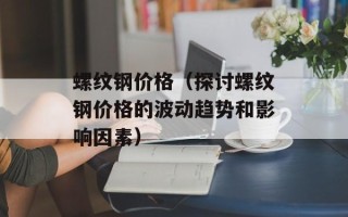 螺纹钢价格（探讨螺纹钢价格的波动趋势和影响因素）