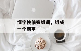 懂字换偏旁组词，组成一个新字