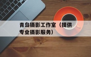 青岛摄影工作室（提供专业摄影服务）