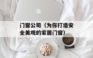 门窗公司（为你打造安全美观的家居门窗）