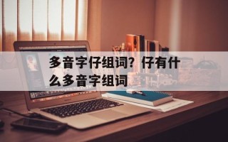 多音字仔组词？仔有什么多音字组词