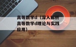 高等数学d（深入解析高等数学d理论与实践应用）