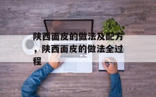 陕西面皮的做法及配方，陕西面皮的做法全过程