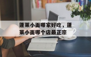 蓬莱小面哪家好吃，蓬莱小面哪个店最正宗