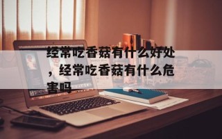 经常吃香菇有什么好处，经常吃香菇有什么危害吗