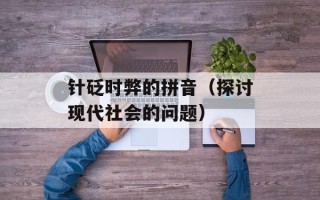 针砭时弊的拼音（探讨现代社会的问题）