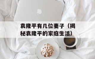 袁隆平有几位妻子（揭秘袁隆平的家庭生活）