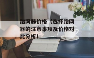 蹭网器价格（选择蹭网器的注意事项及价格对比分析）