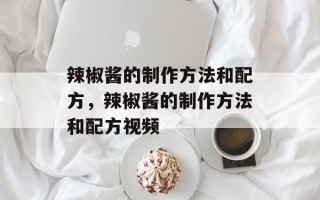 辣椒酱的制作方法和配方，辣椒酱的制作方法和配方视频