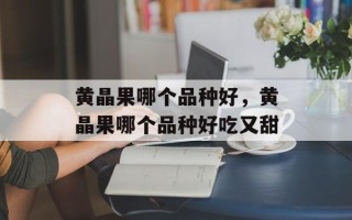 黄晶果哪个品种好，黄晶果哪个品种好吃又甜