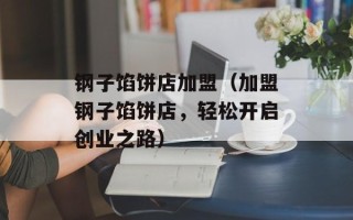钢子馅饼店加盟（加盟钢子馅饼店，轻松开启创业之路）