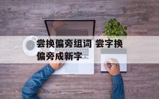 尝换偏旁组词 尝字换偏旁成新字