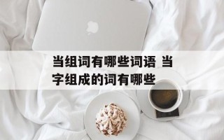 当组词有哪些词语 当字组成的词有哪些