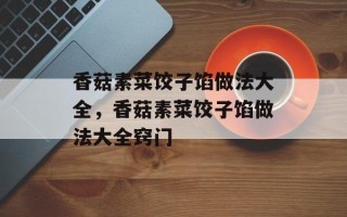 香菇素菜饺子馅做法大全，香菇素菜饺子馅做法大全窍门