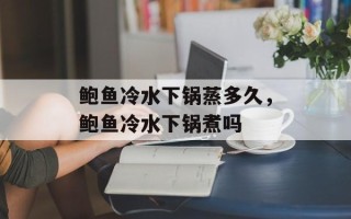 鲍鱼冷水下锅蒸多久，鲍鱼冷水下锅煮吗