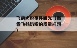 飞鹤奶粉事件曝光（揭露飞鹤奶粉的质量问题）