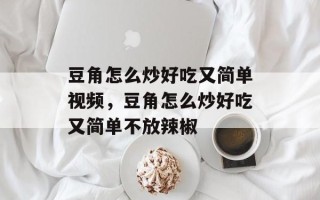 豆角怎么炒好吃又简单视频，豆角怎么炒好吃又简单不放辣椒
