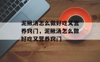 泥鳅汤怎么做好吃又营养窍门，泥鳅汤怎么做好吃又营养窍门