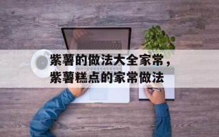 紫薯的做法大全家常，紫薯糕点的家常做法