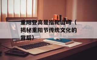 重阳登高是指爬山吗（揭秘重阳节传统文化的背后）