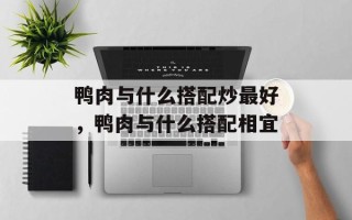 鸭肉与什么搭配炒最好，鸭肉与什么搭配相宜