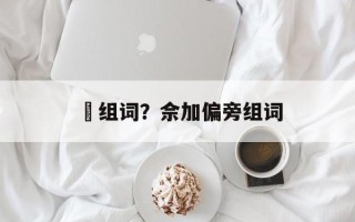 捈组词？佘加偏旁组词