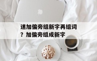 迷加偏旁组新字再组词？加偏旁组成新字