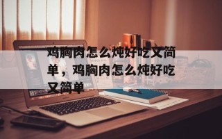 鸡胸肉怎么炖好吃又简单，鸡胸肉怎么炖好吃又简单