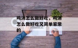 鸡汤怎么做好吃，鸡汤怎么做好吃又简单家常的