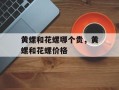 黄螺和花螺哪个贵，黄螺和花螺价格